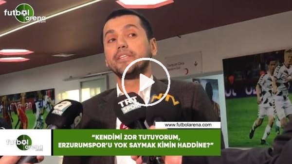 Hüseyin Üneş: "Kendimi zor tuuyorum, Erzurumspor'u yok saymak kimin haddine?"