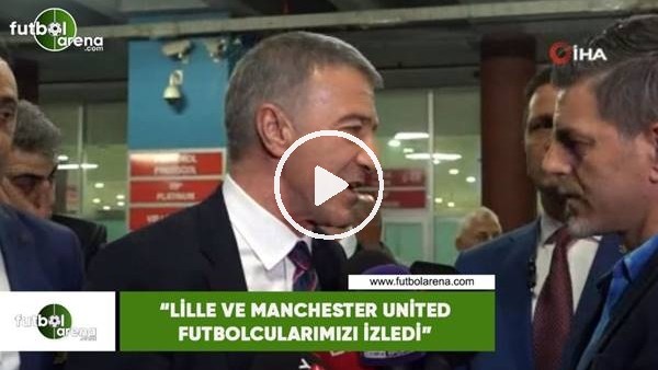 Ahmet Ağaoğlu: "Lille ve Manchester United futbolcularımızı izledi"