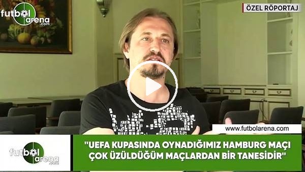 Ayhan Akman: "UEFA Kupasıda oynadığımız Hamburg maçı çok üzüldüğüm maçlardan bir tanesidir"