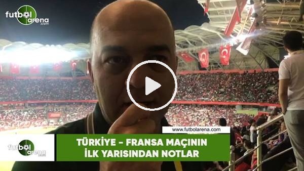 Türkiye - Fransa maçının ilk yarısından notlar