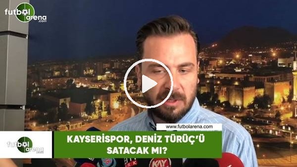 Kayserispor, Deniz Türüç'ü satacak mı?
