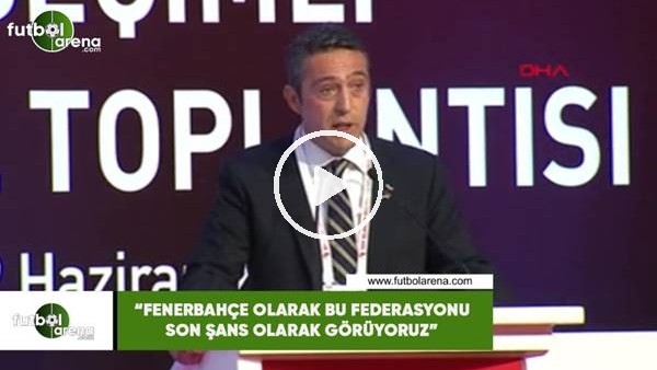 Ali Koç: "Fenerbahçe olarak bu federasyonu son şans olarak görüyoruz"