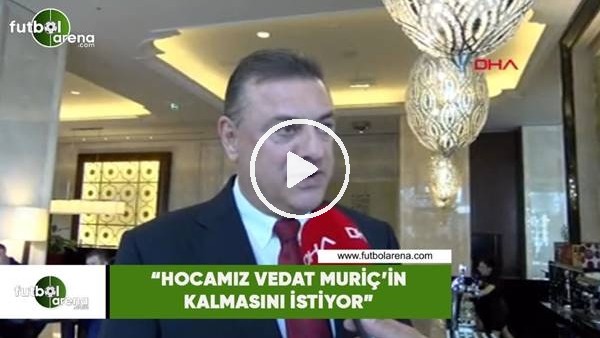 Hasan Kartal: "Hocamız Vedat Muriç'in kalmasını istiyor"
