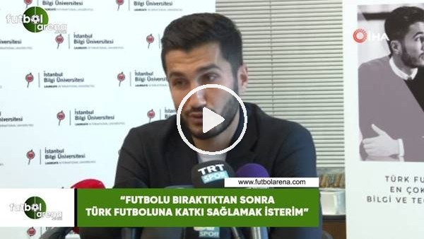 Nuri Şahin: "Futbolu bıraktıkta sonra Türk futboluna katkı sağlamak isterim"