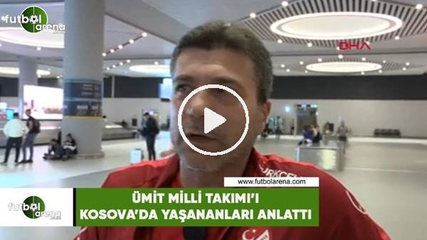 Ümit Milli Futbol Takımı, Kosova'da yaşananları anlattı