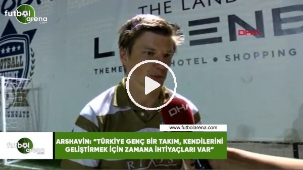 Arshavin: "Türkiye genç bir takım, kendilerini geliştirmeleri için zamana ihtiyaçları var"