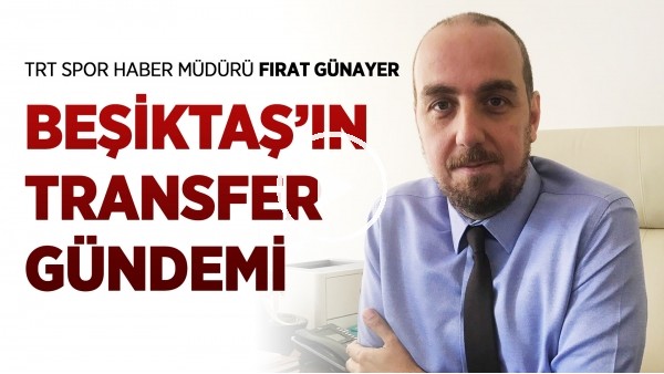 Beşiktaş'ın transfer gündemi | Fırat Günayer