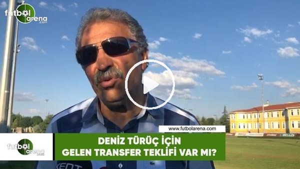 Deniz Türüç için gelen transfer teklifi var mı?