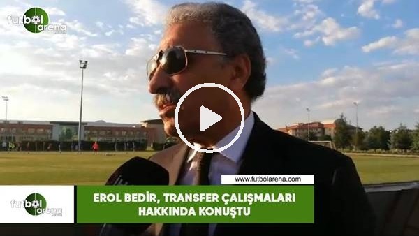 Erol Bedir, transfer çalışmaları hakknda konuştu