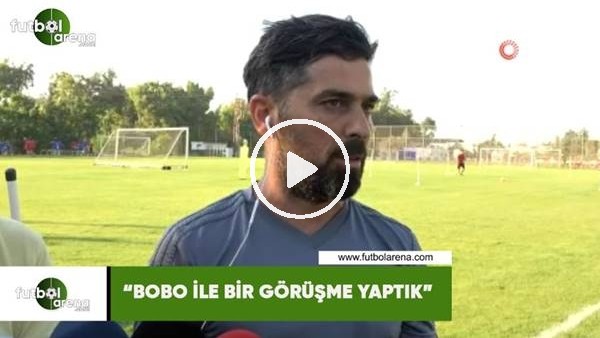 İlhan Palut: "Bobo ile bir görüşme yaptık"