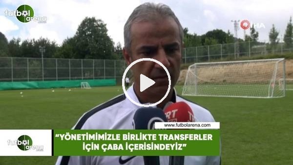 İsmail Kartal: "Yönetimimizle birlikte transferler için çaba içerisindeyiz"