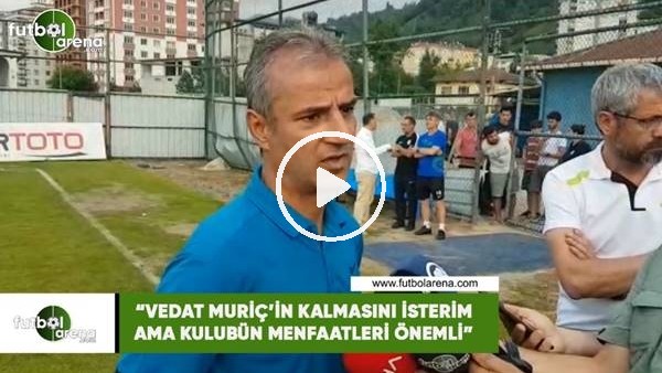 İsmail Kartal: "Vedat Muriç'in kalmasını isterim ama kulübün menfaatleri önemli"