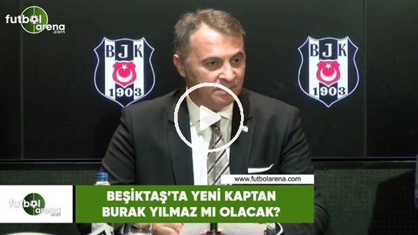 Beşiktaş'ta yeni kaptan Burak Yılmaz mı olacak?