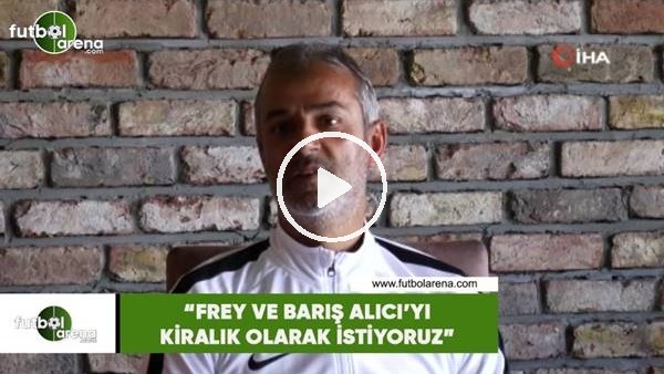 İsmail Kartal: "Frey ve Barış Alıcı'yı kiralık istiyoruz"