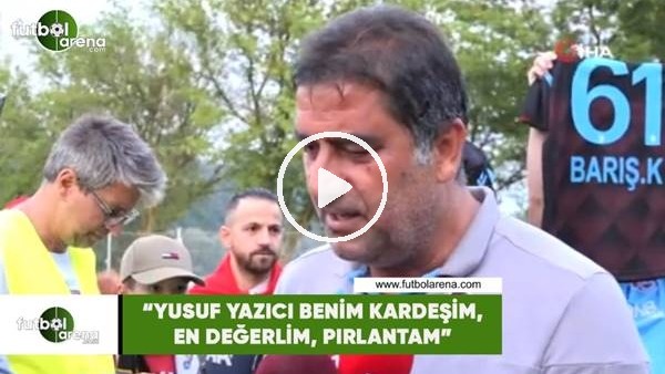 Ünal Karaman: "Yusuf Yazıcı, benim kardeşim, en değerlim, pırlantam"