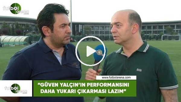 Fatih Doğan: "Güven Yalçın'ın performansını daha yukarı çıkarması lazım"