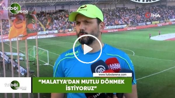 Erol Bulut: "Malatya'dan mutlu dönmek istiyoruz"