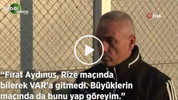 Rıza Çalımbay: "Fırat Aydınus, Rize maçında bilerek VAR'a gitmedi. Büyüklerin maçında da bunu yap göreyim"