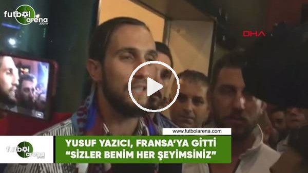 Yusuf Yazıcı, Fransa'ya giti! "Sizler benim her şeyimsiniz"