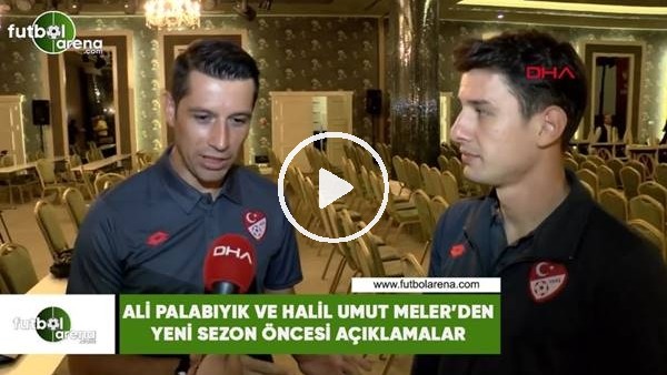 Ali Palabıyık ve Halil Umut Meler'den yeni sezon öncesi açıklamalar