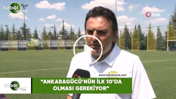 Aykan Atik: "Ankaragücü'nün ilk 10 içinde olması gerekiyor"