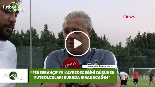 Sumudica: "Fenerbahçe'ye kaybedeceğini düşünen futbolcuları burada bırakacağım"
