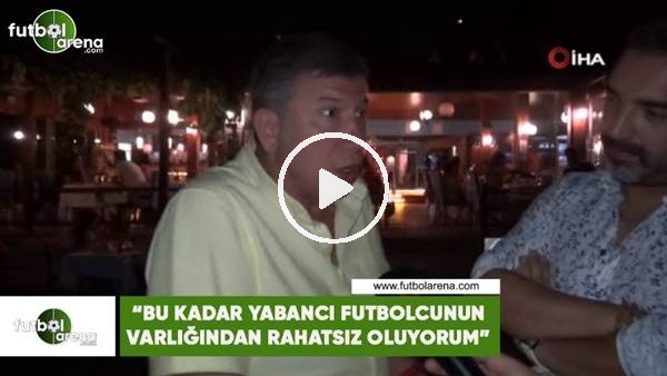 Tanju Çolak: "Bu kadar yabancı futbolcunun varlığından rahatsız oluyorum"