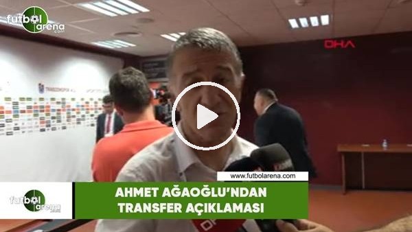 Ahmet Ağaoğlu'ndan transfer açıklaması