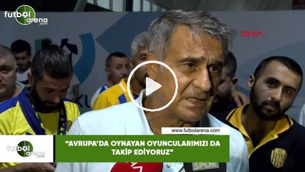 Şenol Güneş: "Avrupa'a oynayan oyuncularımızı da takip ediyoruz"