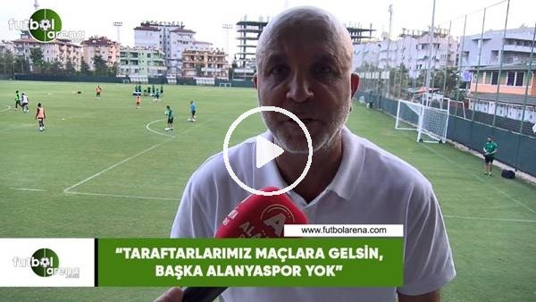 Hasan Çavuşoğlu: "Taraftarlarımız maçlara gelsin, başka Alanyaspor yok"