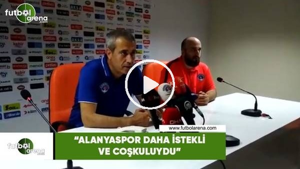 Kemal Özdeş: "Alanyaspor daha istekli ve coşkuluydu"