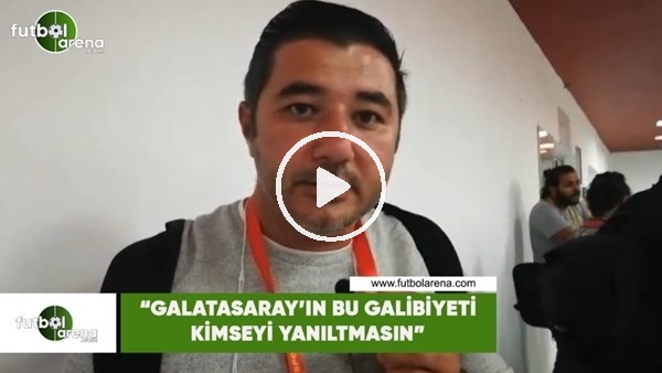 Ali Naci Küçük: "Galatasaray'ın bu galibiyeti kimseyi yanıltmasın"