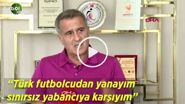 Şenol Güneş: "Türk futbolcudan yanayım sınırsız yabancıya karşıyım"