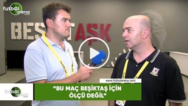 Çağdaş Sevinç: "Bu maç Beşiktaş için ölçü değil"