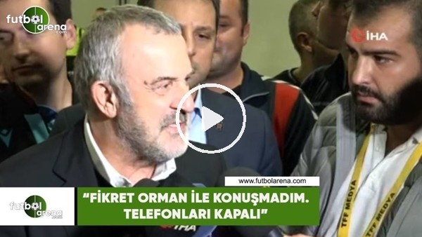 Ahmet Ürkmezgil: "Fikret Orman ile konuşmadım. Telefonları kapalı"