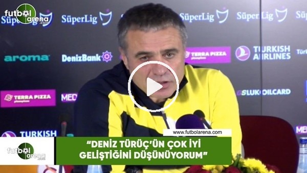 Ersun Yanal: "Deniz Türüç'ün çok iyi geliştiğini düşünüyorum"