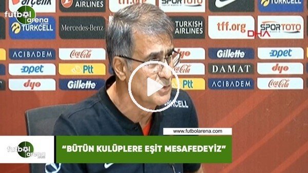 Şenol Güneş: "Bütün kulüplere eşit mesafedeyiz"