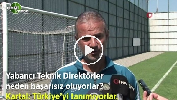 İsmail Kartal: "Yabancı hocalar Türkiye'yi tanımadığı için başarısız oldu"