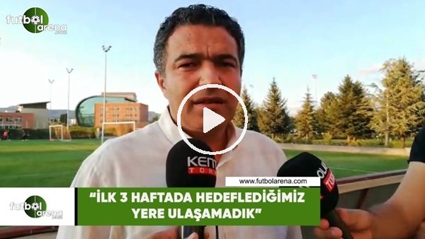 Mehmet Çakmak Uyar: "İlk 3 haftada hedeflediğimiz yere ulaşamadık"