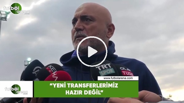 Hikmet Karaman: "Yeni transferlerimiz hazır değil"