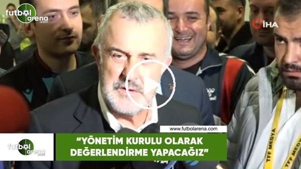 Ahmet Ürkmezgil: "Yönetim kurulu olarak değerledirme yapacağız"