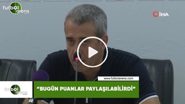 Kemal Özdeş: "Bugün puanlar paylaşılabilirdi"