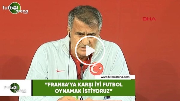 Şenol Güneş: "Fransa'ya karşı iyi futbol oynamak istiyoruz"