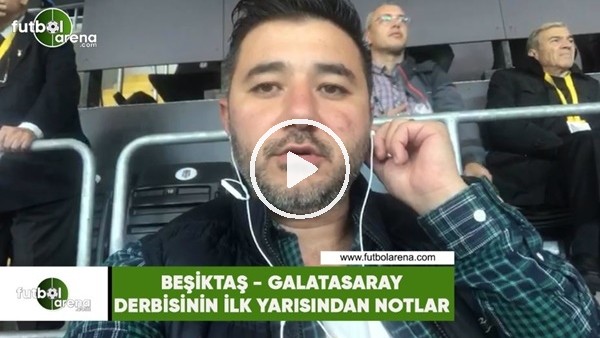 Beşiktaş - Galatasaray derbisinni ilk yarısından notlar