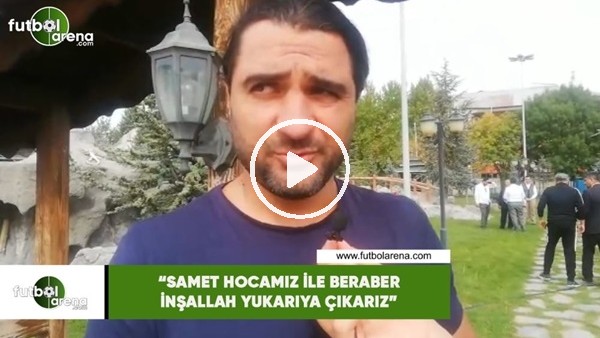 Bülent Bölükbaşı: "Samet Hocamız ile beraber inşallah yukarıya çıkarız"