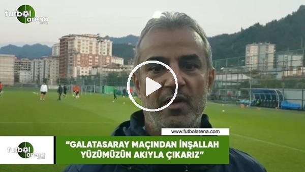 İsmail Kartal: "Galatasaray maçından inşallah yüzümüzün akıyla çıkarız"