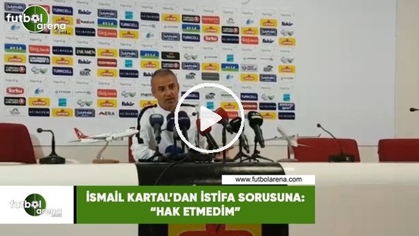 İsmail Kartal'dan istifa sorusuna: "Hak etmedim"