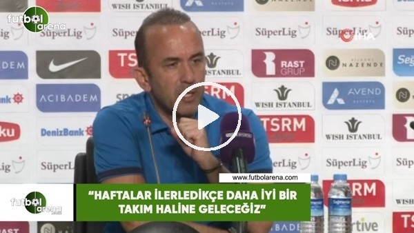 Mehmet Özdilek: Haftalar ilerledikçe daha iyi bir takım haline geleceğiz