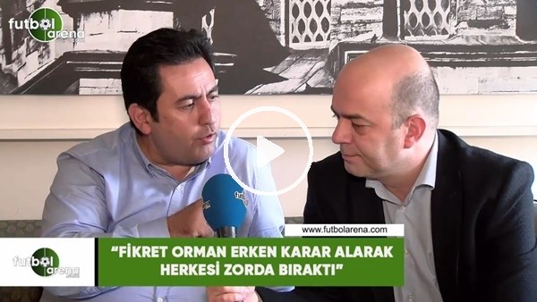 Fatih Doğan: "Fikret Orman erken karar alarak herkesi zorda bıraktı"
