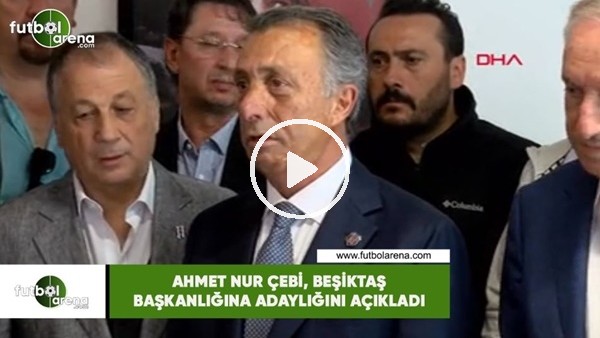 Ahmet Nur Çebi, Beşiktaş başkanlığına adaylığını açıkladı